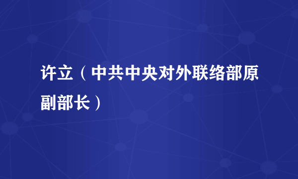 许立（中共中央对外联络部原副部长）