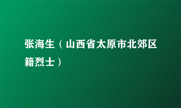 张海生（山西省太原市北郊区籍烈士）