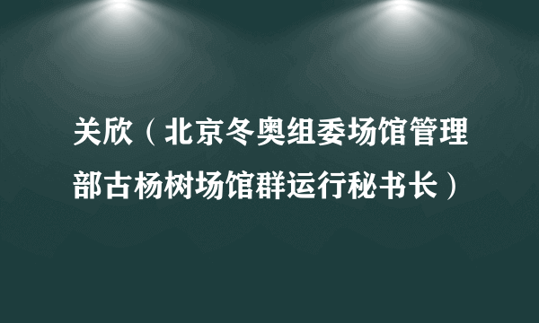 关欣（北京冬奥组委场馆管理部古杨树场馆群运行秘书长）