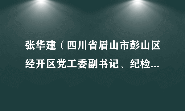 张华建（四川省眉山市彭山区经开区党工委副书记、纪检监察工委书记）