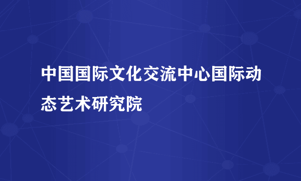 中国国际文化交流中心国际动态艺术研究院