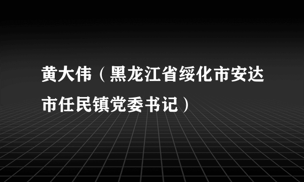 黄大伟（黑龙江省绥化市安达市任民镇党委书记）