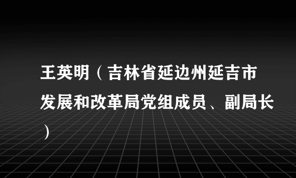 王英明（吉林省延边州延吉市发展和改革局党组成员、副局长）