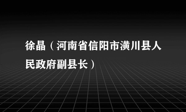 徐晶（河南省信阳市潢川县人民政府副县长）