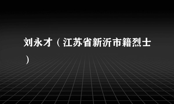 刘永才（江苏省新沂市籍烈士）