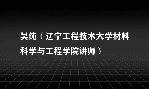 吴纯（辽宁工程技术大学材料科学与工程学院讲师）