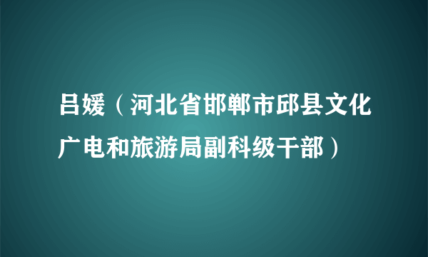 吕媛（河北省邯郸市邱县文化广电和旅游局副科级干部）