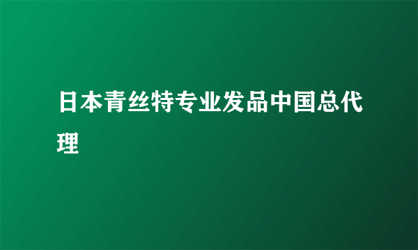 日本青丝特专业发品中国总代理