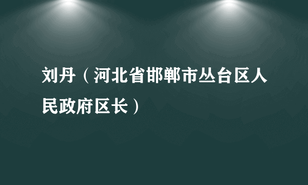 刘丹（河北省邯郸市丛台区人民政府区长）