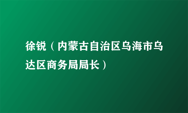 徐锐（内蒙古自治区乌海市乌达区商务局局长）