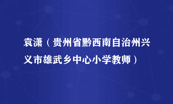 袁潇（贵州省黔西南自治州兴义市雄武乡中心小学教师）