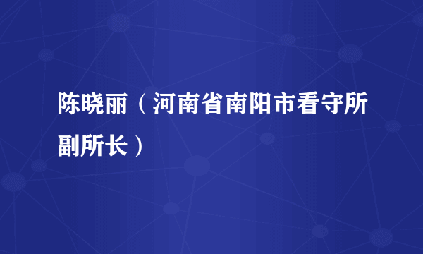 陈晓丽（河南省南阳市看守所副所长）