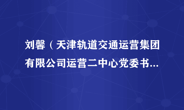 刘馨（天津轨道交通运营集团有限公司运营二中心党委书记、经理）