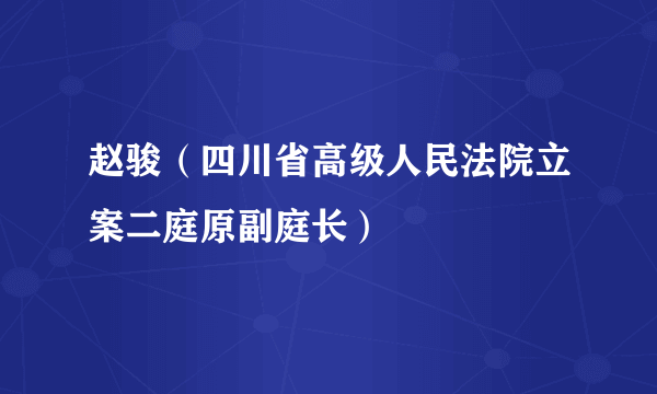 赵骏（四川省高级人民法院立案二庭原副庭长）