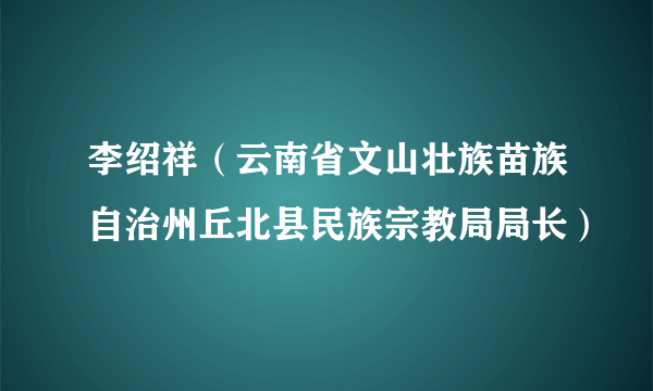 李绍祥（云南省文山壮族苗族自治州丘北县民族宗教局局长）