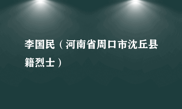 李国民（河南省周口市沈丘县籍烈士）