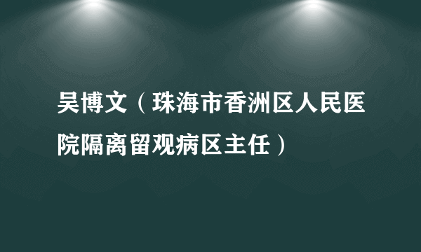 吴博文（珠海市香洲区人民医院隔离留观病区主任）