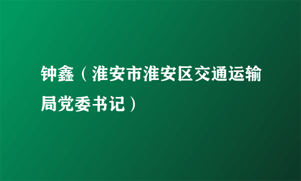 钟鑫（淮安市淮安区交通运输局党委书记）