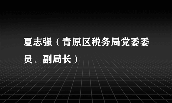 夏志强（青原区税务局党委委员、副局长）