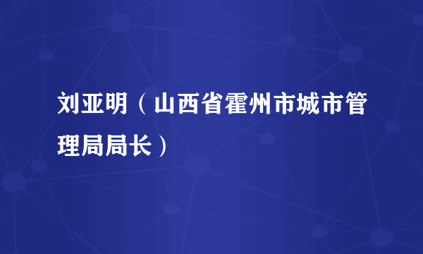 刘亚明（山西省霍州市城市管理局局长）