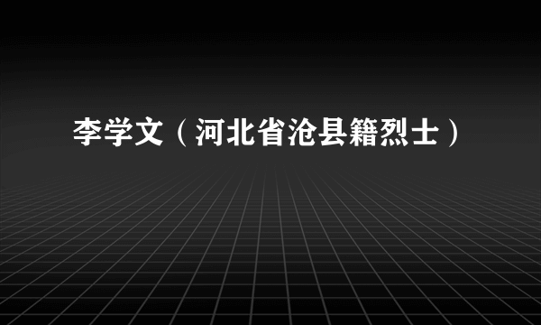 李学文（河北省沧县籍烈士）