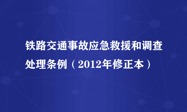 铁路交通事故应急救援和调查处理条例（2012年修正本）