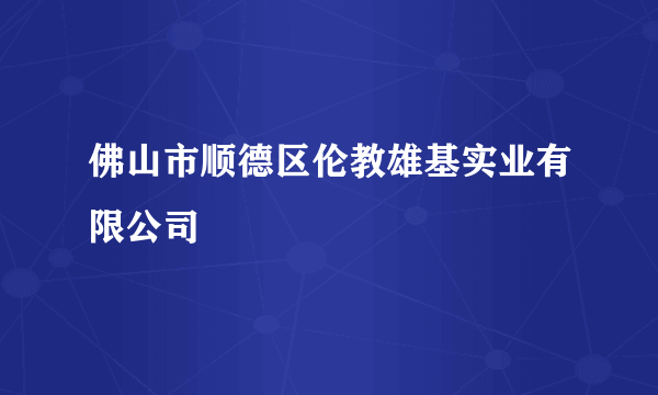 佛山市顺德区伦教雄基实业有限公司