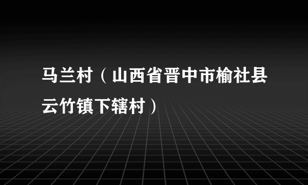 马兰村（山西省晋中市榆社县云竹镇下辖村）