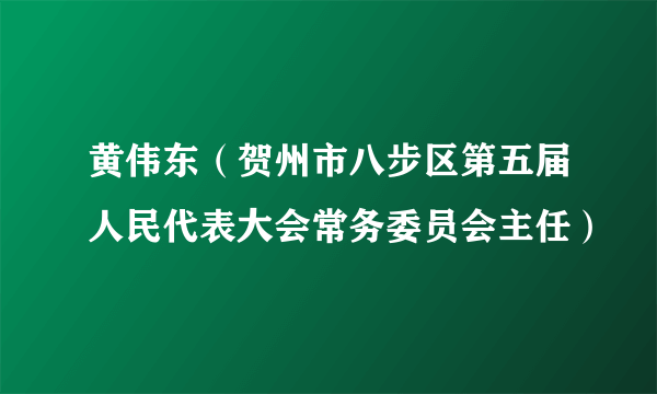 黄伟东（贺州市八步区第五届人民代表大会常务委员会主任）