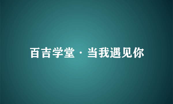 百吉学堂·当我遇见你