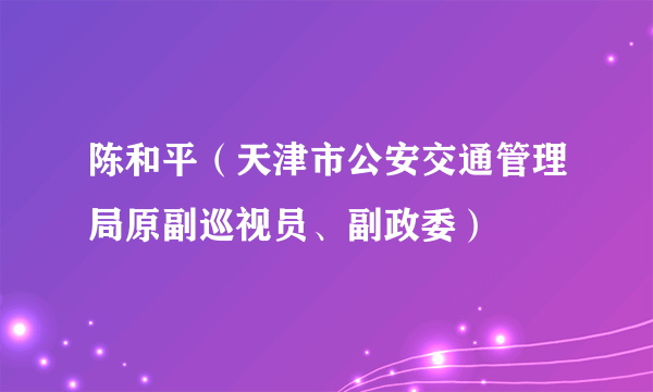 陈和平（天津市公安交通管理局原副巡视员、副政委）