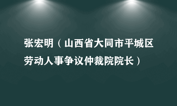 张宏明（山西省大同市平城区劳动人事争议仲裁院院长）