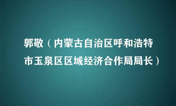 郭敬（内蒙古自治区呼和浩特市玉泉区区域经济合作局局长）