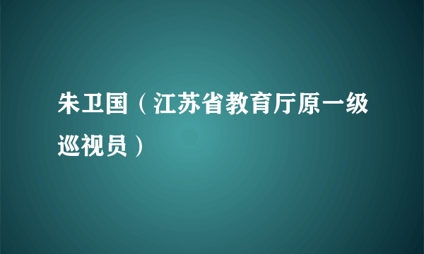 朱卫国（江苏省教育厅原一级巡视员）