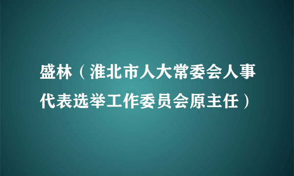 盛林（淮北市人大常委会人事代表选举工作委员会原主任）