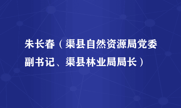 朱长春（渠县自然资源局党委副书记、渠县林业局局长）