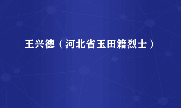 王兴德（河北省玉田籍烈士）