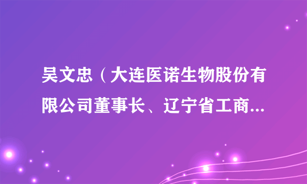 吴文忠（大连医诺生物股份有限公司董事长、辽宁省工商联副主席）