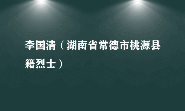 李国清（湖南省常德市桃源县籍烈士）