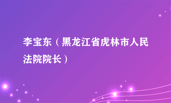 李宝东（黑龙江省虎林市人民法院院长）