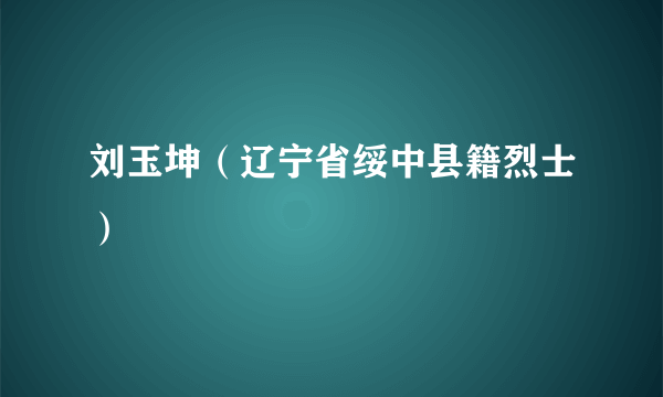 刘玉坤（辽宁省绥中县籍烈士）