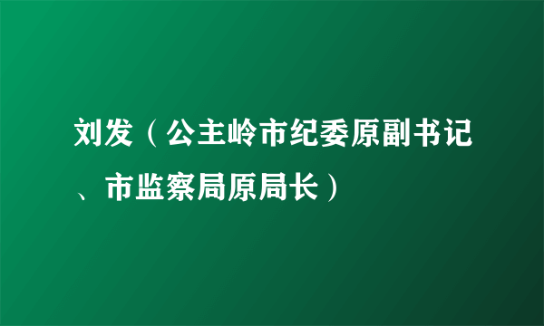 刘发（公主岭市纪委原副书记、市监察局原局长）