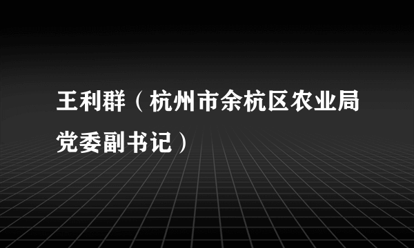 王利群（杭州市余杭区农业局党委副书记）