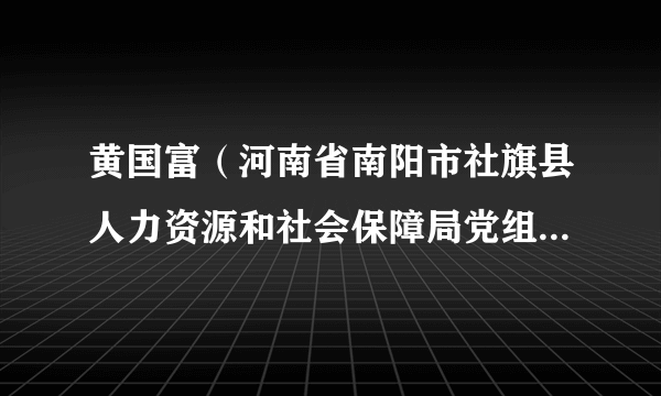 黄国富（河南省南阳市社旗县人力资源和社会保障局党组书记、局长）