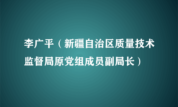 李广平（新疆自治区质量技术监督局原党组成员副局长）