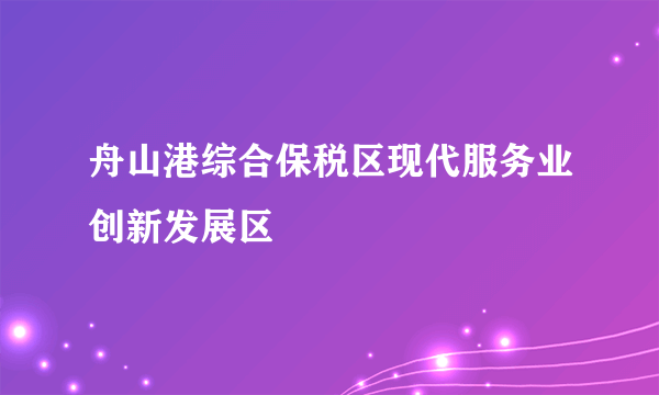 舟山港综合保税区现代服务业创新发展区