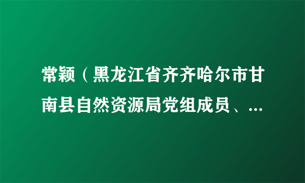 常颖（黑龙江省齐齐哈尔市甘南县自然资源局党组成员、副局长）