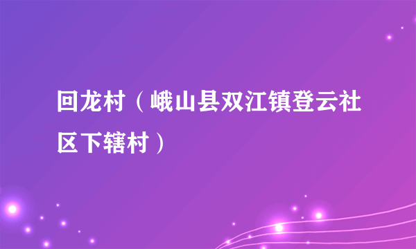 回龙村（峨山县双江镇登云社区下辖村）