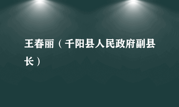 王春丽（千阳县人民政府副县长）