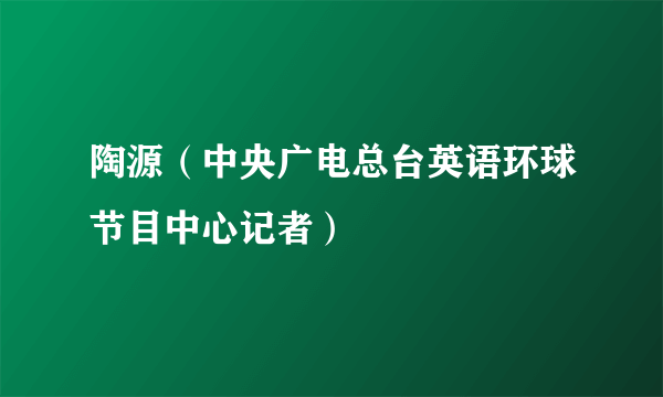 陶源（中央广电总台英语环球节目中心记者）